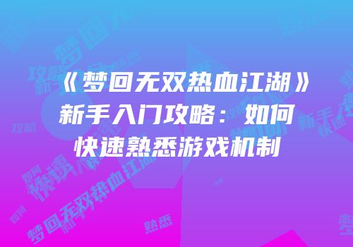 《梦回无双热血江湖》新手入门攻略:如何快速熟悉游戏机制