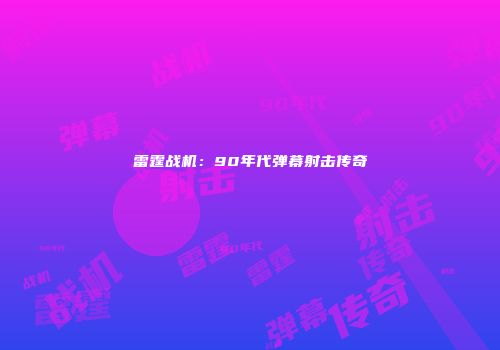 雷霆战机：90年代弹幕射击传奇