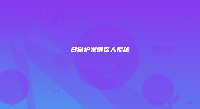 日常护发误区大揭秘