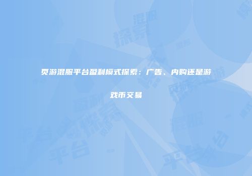 页游混服平台盈利模式探索：广告、内购还是游戏币交易