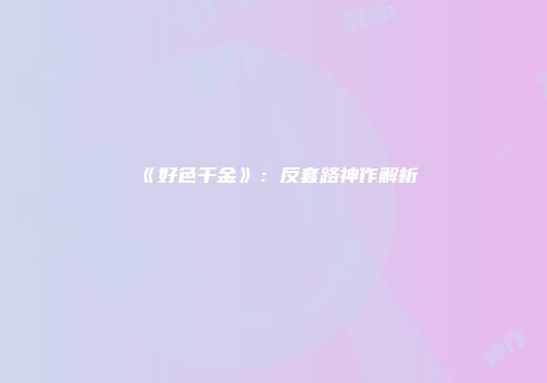 《好色千金》：反套路神作解析
