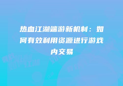热血江湖端游新机制：如何有效利用资源进行游戏内交易
