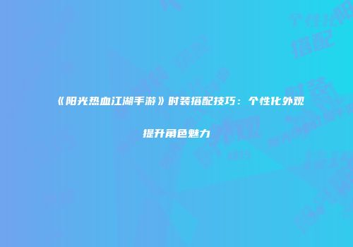 《阳光热血江湖手游》时装搭配技巧：个性化外观提升角色魅力