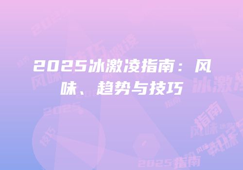 2025冰激凌指南：风味、趋势与技巧