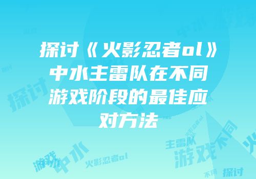 探讨《火影忍者ol》中水主雷队在不同游戏阶段的最佳应对方法
