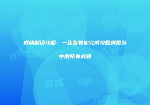 成就解锁攻略:一步步教你完成攻略类页游中的所有成就