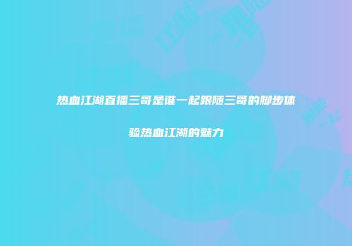 热血江湖直播三哥是谁一起跟随三哥的脚步体验热血江湖的魅力