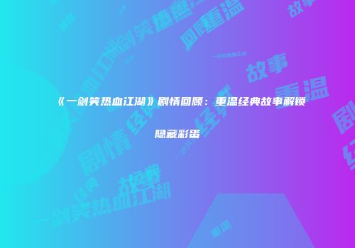 《一剑笑热血江湖》剧情回顾：重温经典故事解锁隐藏彩蛋