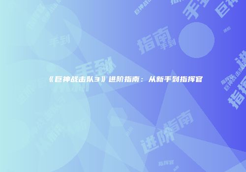 《巨神战击队3》进阶指南：从新手到指挥官