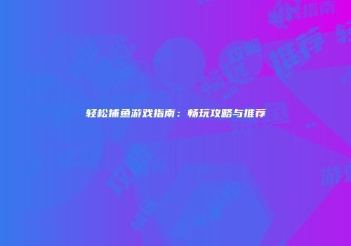 轻松捕鱼游戏指南：畅玩攻略与推荐