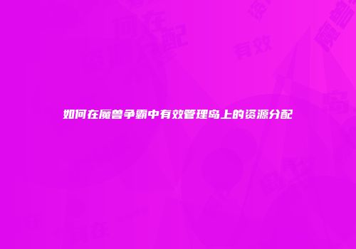 如何在魔兽争霸中有效管理岛上的资源分配