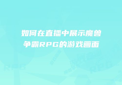 如何在直播中展示魔兽争霸RPG的游戏画面