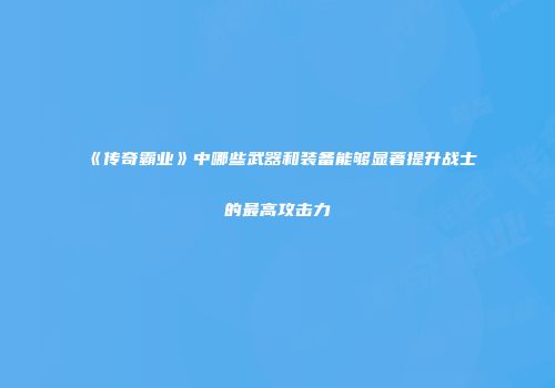 《传奇霸业》中哪些武器和装备能够显著提升战士的最高攻击力
