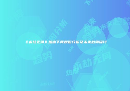 《永劫无间》热度下降原因分析及未来趋势探讨