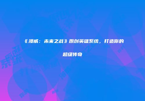 《漫威：未来之战》原创英雄系统，打造你的超级传奇