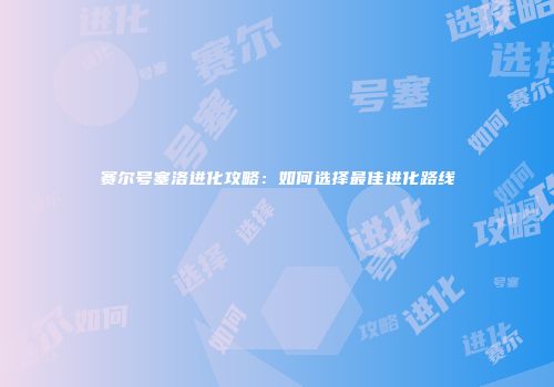 赛尔号塞洛进化攻略：如何选择最佳进化路线
