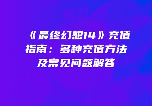 《最终幻想14》充值指南：多种充值方法及常见问题解答