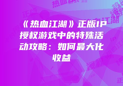 《热血江湖》正版IP授权游戏中的特殊活动攻略：如何最大化收益