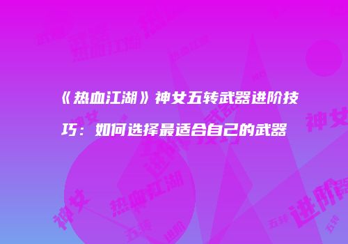 《热血江湖》神女五转武器进阶技巧：如何选择最适合自己的武器