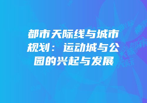都市天际线与城市规划：运动城与公园的兴起与发展