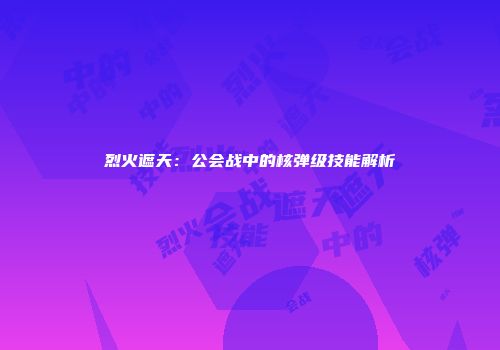 烈火遮天：公会战中的核弹级技能解析