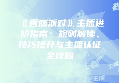 《香肠派对》主播进阶指南：规则解读、技巧提升与主播认证全攻略
