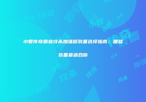 小智传奇霸业攻杀加强版装备选择指南:哪些装备最适合你