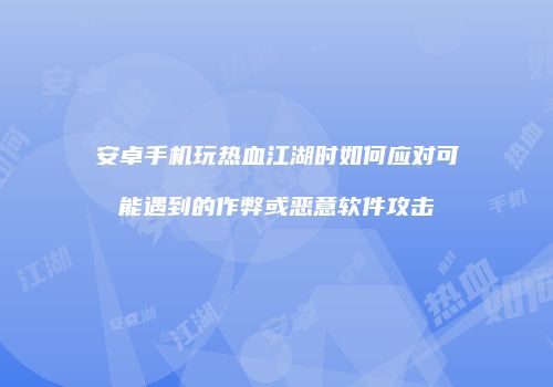 安卓手机玩热血江湖时如何应对可能遇到的作弊或恶意软件攻击