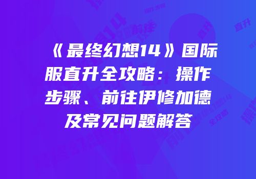《最终幻想14》国际服直升全攻略：操作步骤、前往伊修加德及常见问题解答
