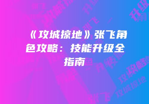 《攻城掠地》张飞角色攻略：技能升级全指南