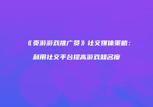 《页游游戏推广员》社交媒体策略：利用社交平台提高游戏知名度