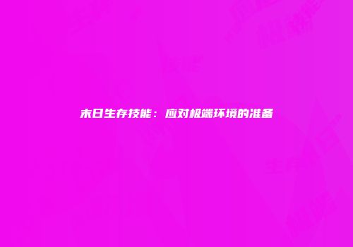 末日生存技能：应对极端环境的准备