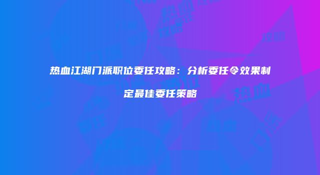 热血江湖门派职位委任攻略：分析委任令效果制定最佳委任策略