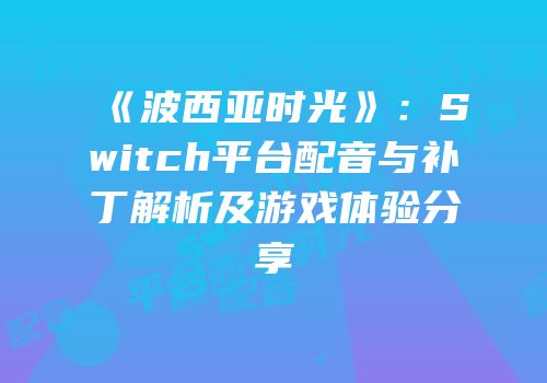 《波西亚时光》：Switch平台配音与补丁解析及游戏体验分享