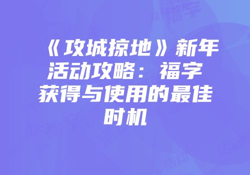 《攻城掠地》新年活动攻略：福字获得与使用的最佳时机