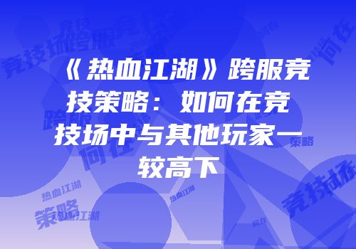 《热血江湖》跨服竞技策略：如何在竞技场中与其他玩家一较高下
