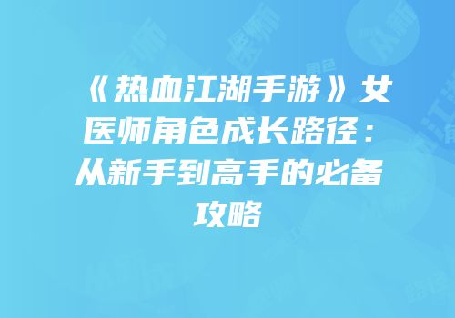 《热血江湖手游》女医师角色成长路径：从新手到高手的必备攻略