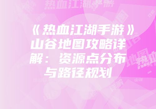 《热血江湖手游》山谷地图攻略详解：资源点分布与路径规划