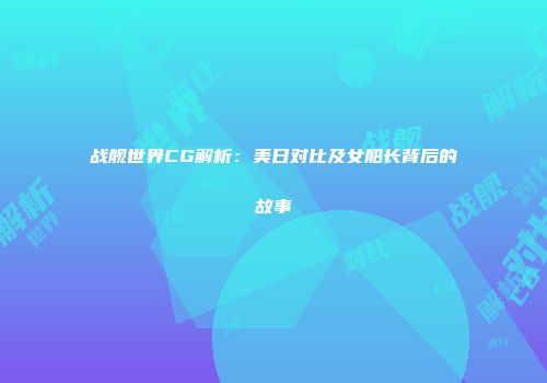 战舰世界CG解析：美日对比及女船长背后的故事