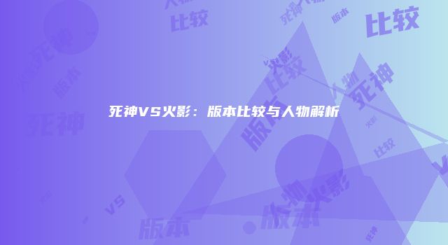 死神VS火影：版本比较与人物解析