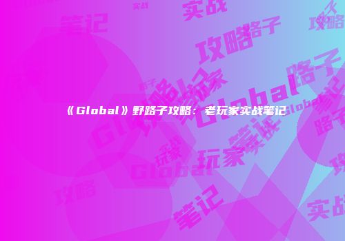 《Global》野路子攻略：老玩家实战笔记