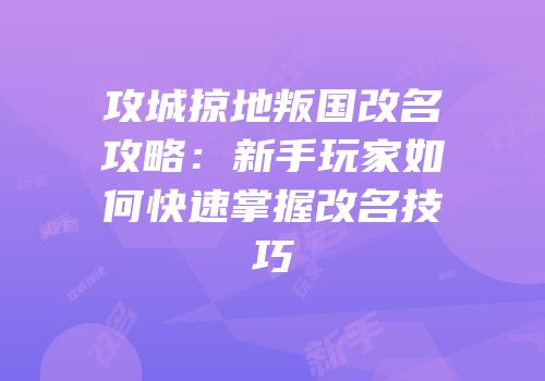 攻城掠地叛国改名攻略：新手玩家如何快速掌握改名技巧