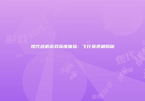 现代战机游戏深度体验：飞行员视角揭秘