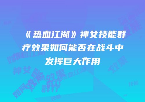 《热血江湖》神女技能群疗效果如何能否在战斗中发挥巨大作用