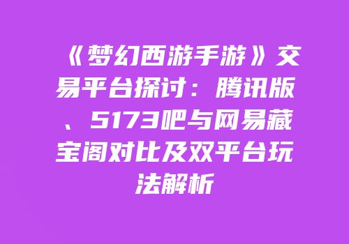 《梦幻西游手游》交易平台探讨：腾讯版、5173吧与网易藏宝阁对比及双平台玩法解析