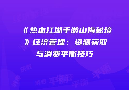 《热血江湖手游山海秘境》经济管理:资源获取与消费平衡技巧