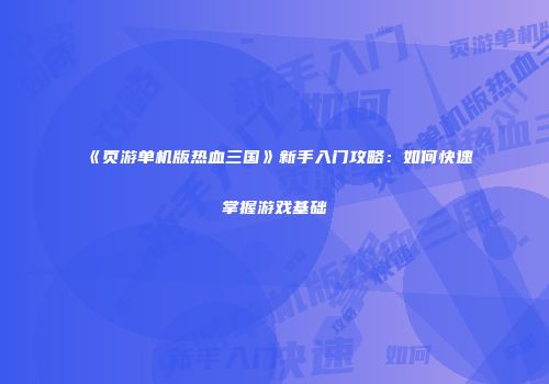 《页游单机版热血三国》新手入门攻略：如何快速掌握游戏基础