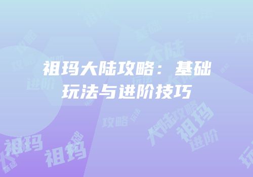 祖玛大陆攻略：基础玩法与进阶技巧