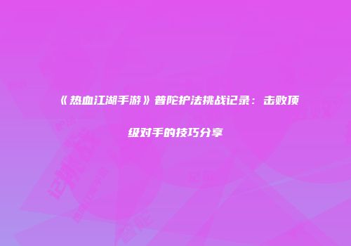 《热血江湖手游》普陀护法挑战记录：击败顶级对手的技巧分享