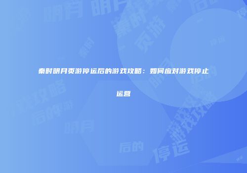 秦时明月页游停运后的游戏攻略：如何应对游戏停止运营